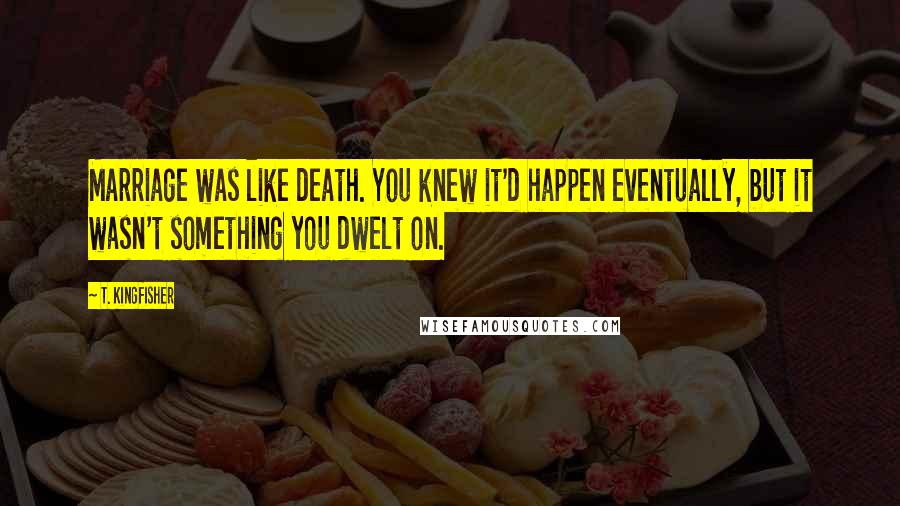 T. Kingfisher Quotes: Marriage was like death. You knew it'd happen eventually, but it wasn't something you dwelt on.