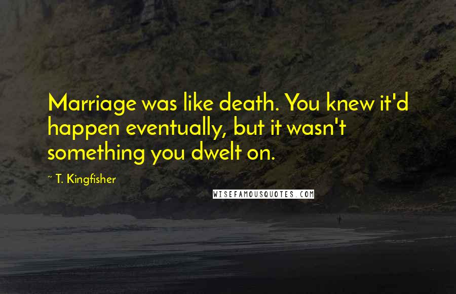 T. Kingfisher Quotes: Marriage was like death. You knew it'd happen eventually, but it wasn't something you dwelt on.