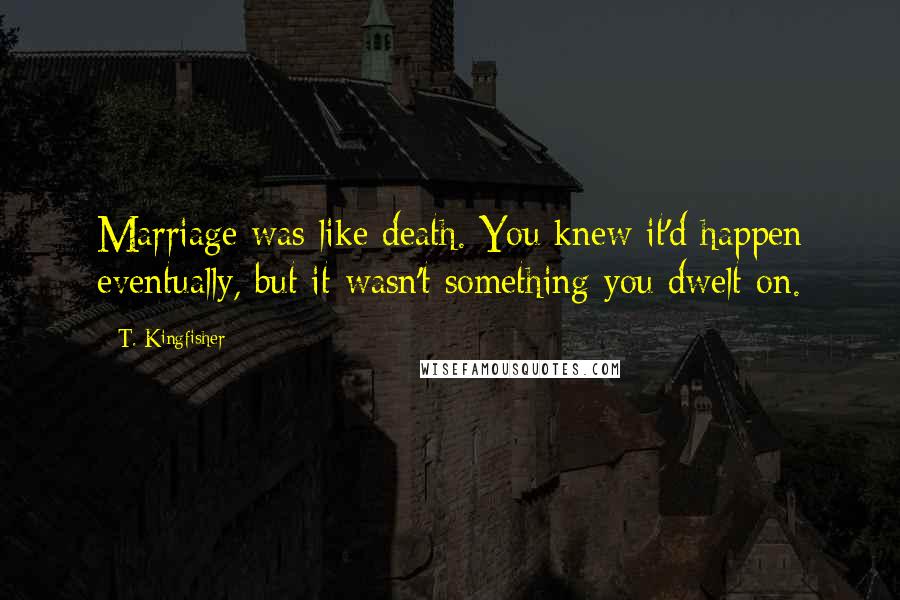 T. Kingfisher Quotes: Marriage was like death. You knew it'd happen eventually, but it wasn't something you dwelt on.