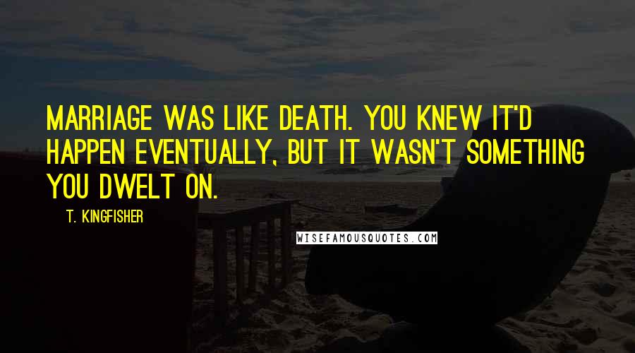 T. Kingfisher Quotes: Marriage was like death. You knew it'd happen eventually, but it wasn't something you dwelt on.