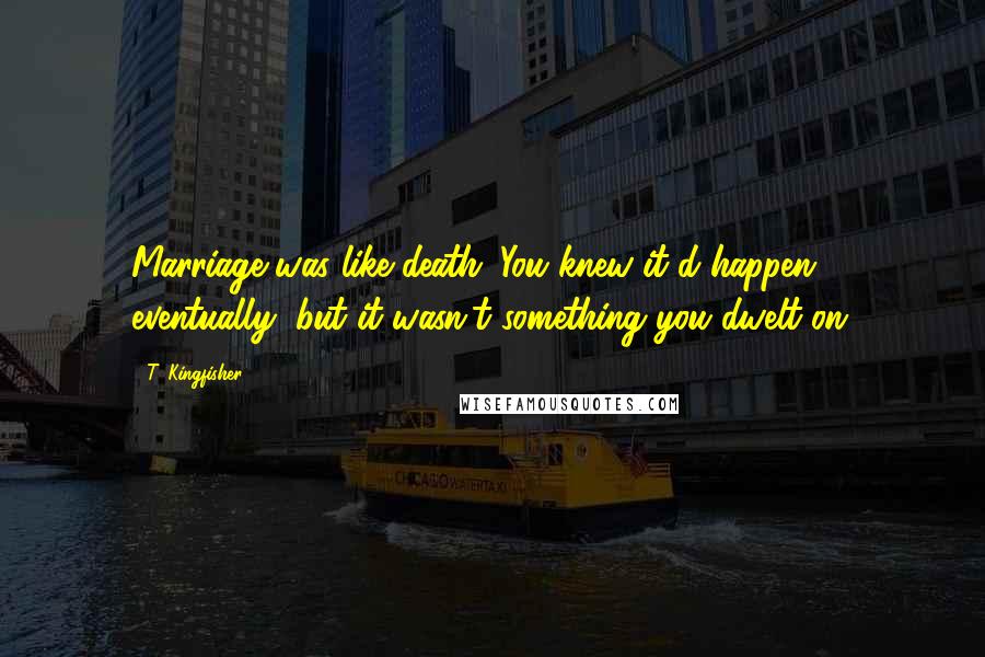T. Kingfisher Quotes: Marriage was like death. You knew it'd happen eventually, but it wasn't something you dwelt on.
