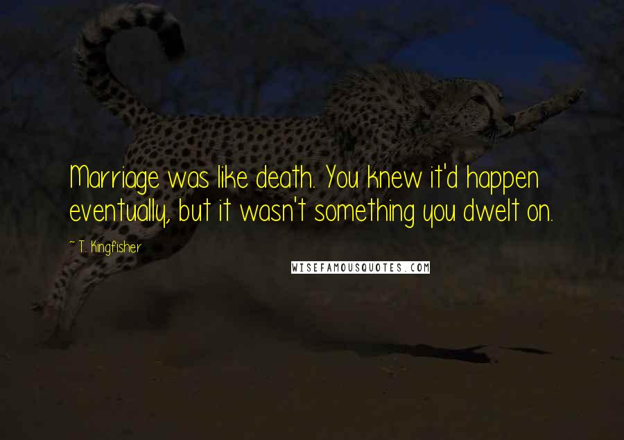 T. Kingfisher Quotes: Marriage was like death. You knew it'd happen eventually, but it wasn't something you dwelt on.