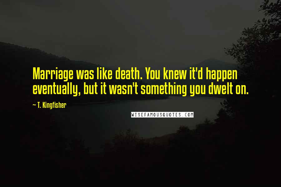 T. Kingfisher Quotes: Marriage was like death. You knew it'd happen eventually, but it wasn't something you dwelt on.
