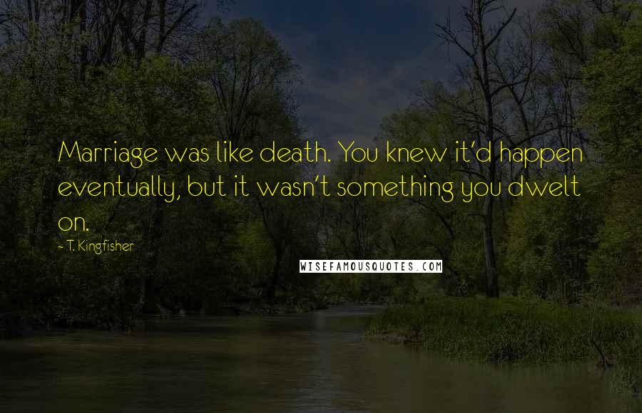 T. Kingfisher Quotes: Marriage was like death. You knew it'd happen eventually, but it wasn't something you dwelt on.