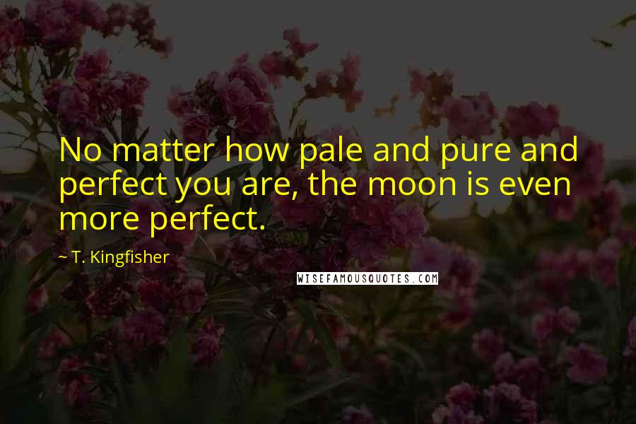 T. Kingfisher Quotes: No matter how pale and pure and perfect you are, the moon is even more perfect.