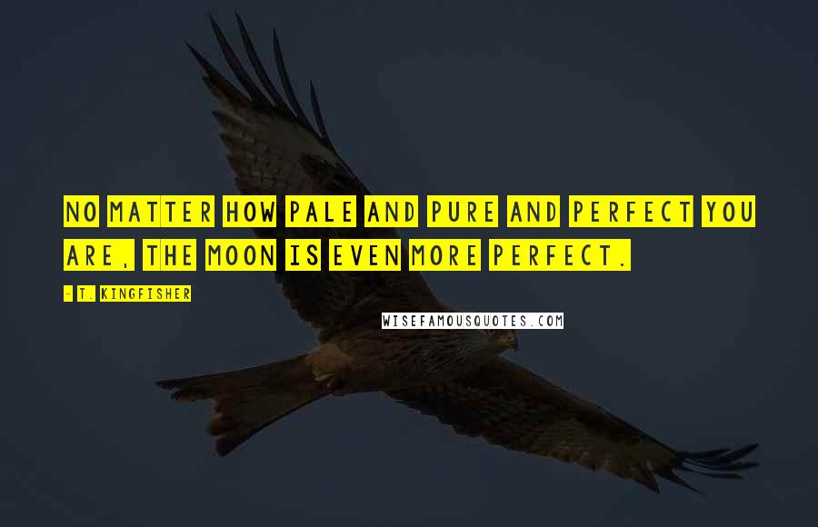 T. Kingfisher Quotes: No matter how pale and pure and perfect you are, the moon is even more perfect.