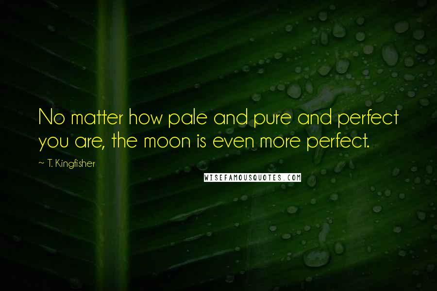 T. Kingfisher Quotes: No matter how pale and pure and perfect you are, the moon is even more perfect.