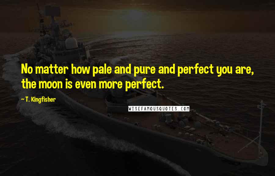 T. Kingfisher Quotes: No matter how pale and pure and perfect you are, the moon is even more perfect.