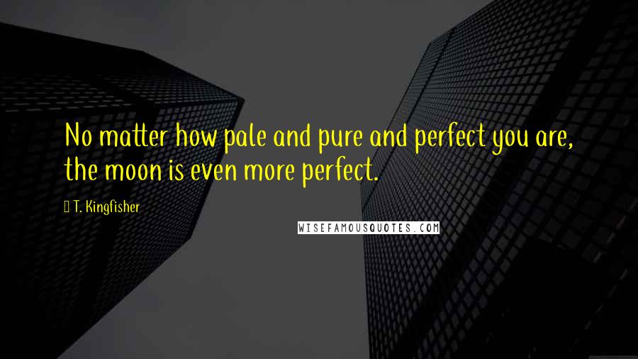 T. Kingfisher Quotes: No matter how pale and pure and perfect you are, the moon is even more perfect.