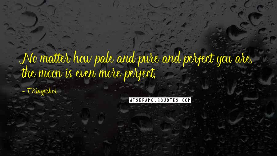 T. Kingfisher Quotes: No matter how pale and pure and perfect you are, the moon is even more perfect.