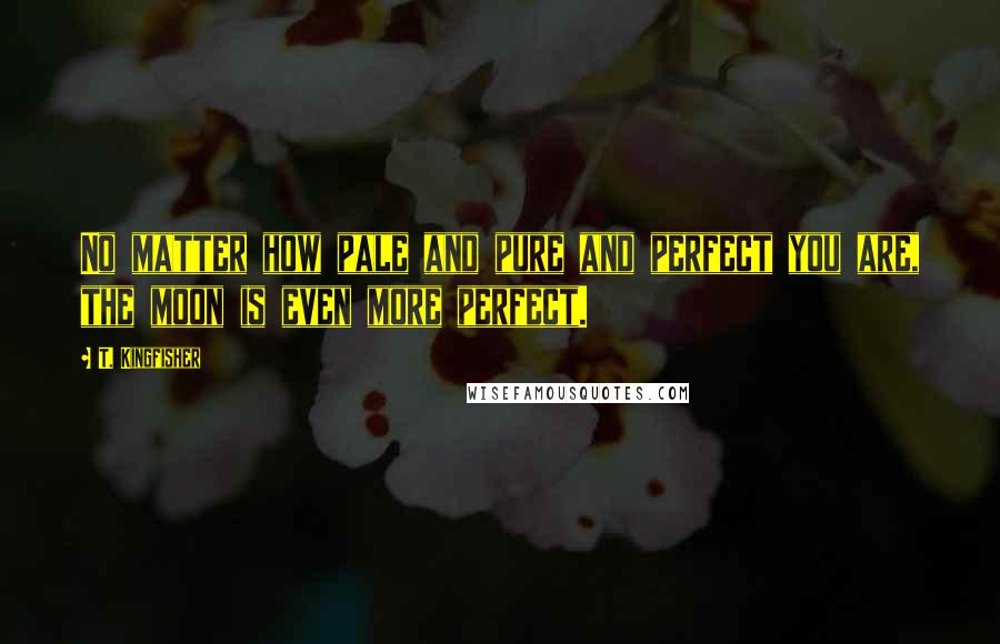 T. Kingfisher Quotes: No matter how pale and pure and perfect you are, the moon is even more perfect.