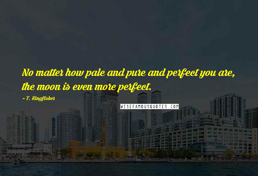 T. Kingfisher Quotes: No matter how pale and pure and perfect you are, the moon is even more perfect.