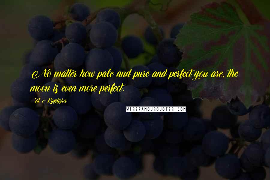 T. Kingfisher Quotes: No matter how pale and pure and perfect you are, the moon is even more perfect.
