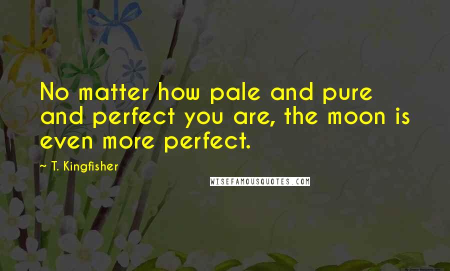 T. Kingfisher Quotes: No matter how pale and pure and perfect you are, the moon is even more perfect.