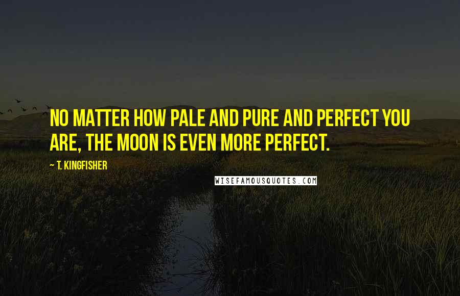 T. Kingfisher Quotes: No matter how pale and pure and perfect you are, the moon is even more perfect.