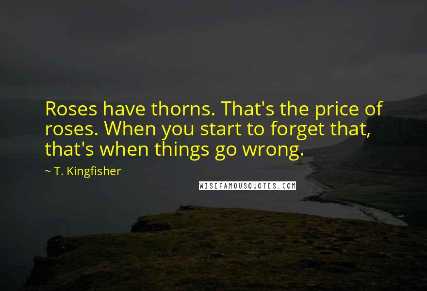 T. Kingfisher Quotes: Roses have thorns. That's the price of roses. When you start to forget that, that's when things go wrong.