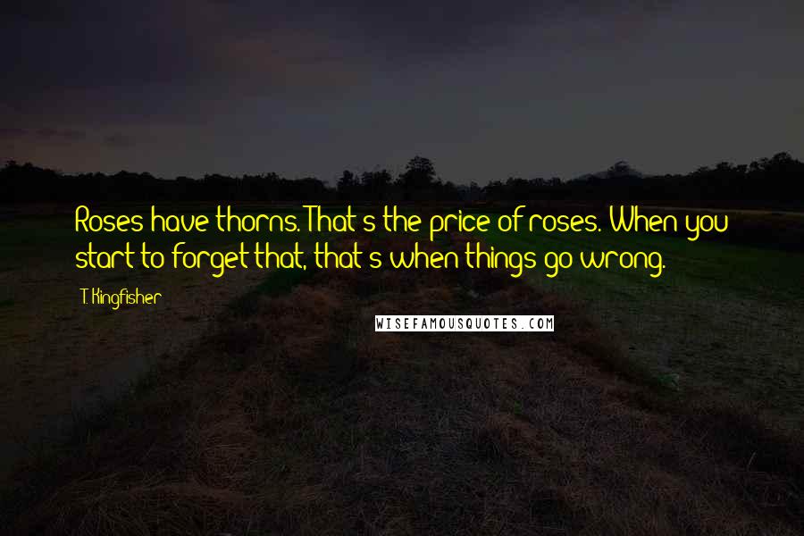 T. Kingfisher Quotes: Roses have thorns. That's the price of roses. When you start to forget that, that's when things go wrong.