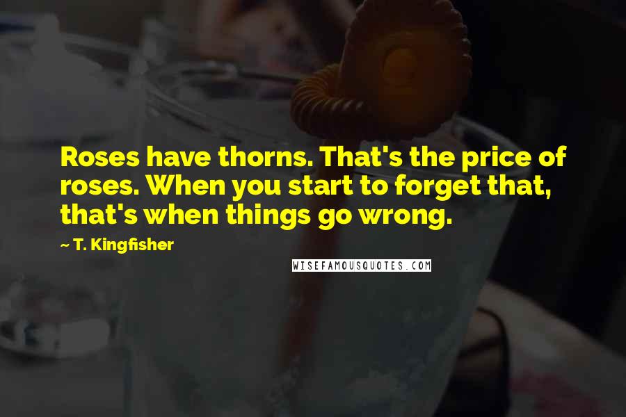 T. Kingfisher Quotes: Roses have thorns. That's the price of roses. When you start to forget that, that's when things go wrong.