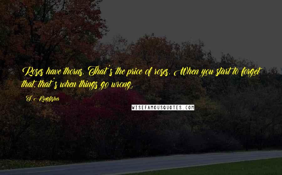 T. Kingfisher Quotes: Roses have thorns. That's the price of roses. When you start to forget that, that's when things go wrong.