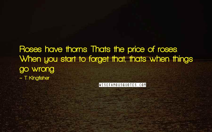 T. Kingfisher Quotes: Roses have thorns. That's the price of roses. When you start to forget that, that's when things go wrong.
