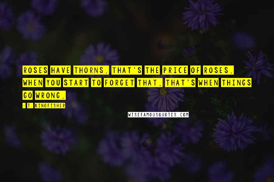 T. Kingfisher Quotes: Roses have thorns. That's the price of roses. When you start to forget that, that's when things go wrong.