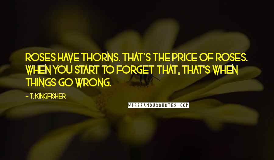 T. Kingfisher Quotes: Roses have thorns. That's the price of roses. When you start to forget that, that's when things go wrong.