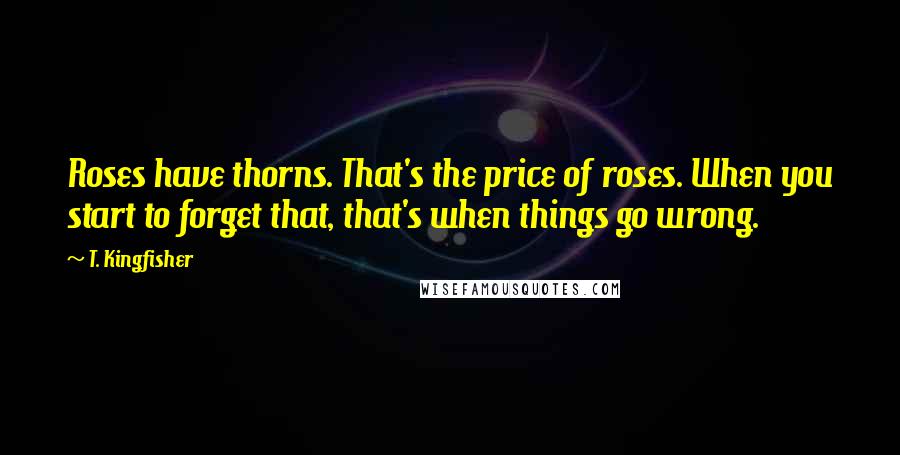 T. Kingfisher Quotes: Roses have thorns. That's the price of roses. When you start to forget that, that's when things go wrong.