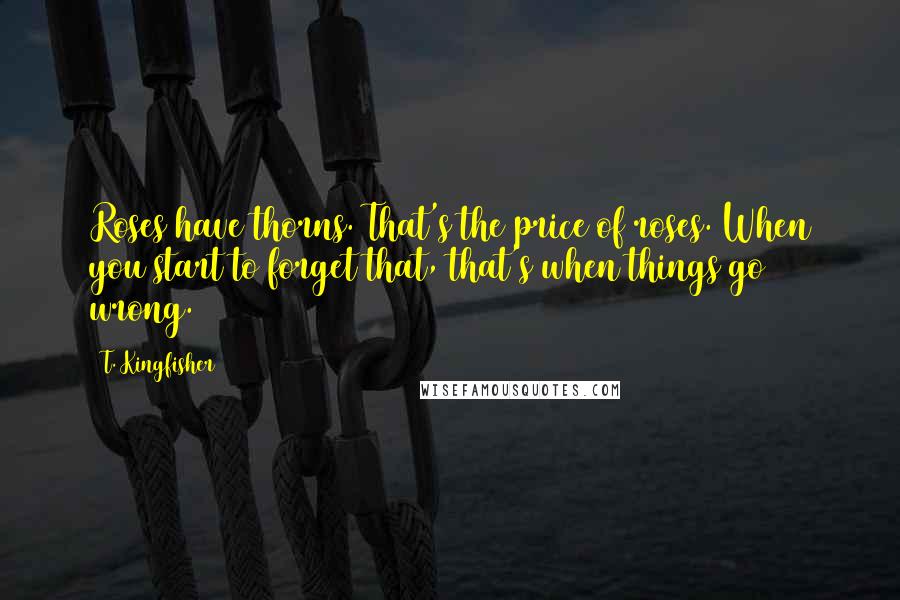 T. Kingfisher Quotes: Roses have thorns. That's the price of roses. When you start to forget that, that's when things go wrong.