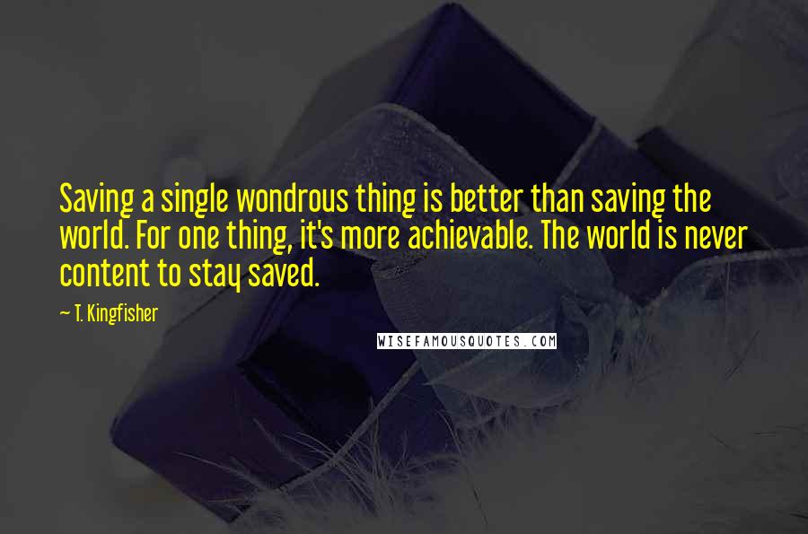 T. Kingfisher Quotes: Saving a single wondrous thing is better than saving the world. For one thing, it's more achievable. The world is never content to stay saved.