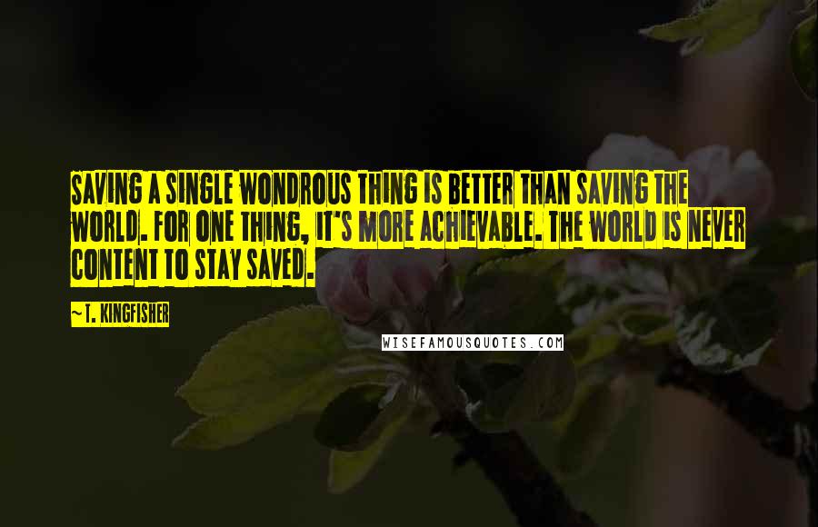 T. Kingfisher Quotes: Saving a single wondrous thing is better than saving the world. For one thing, it's more achievable. The world is never content to stay saved.