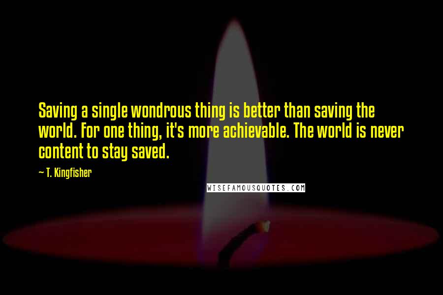 T. Kingfisher Quotes: Saving a single wondrous thing is better than saving the world. For one thing, it's more achievable. The world is never content to stay saved.