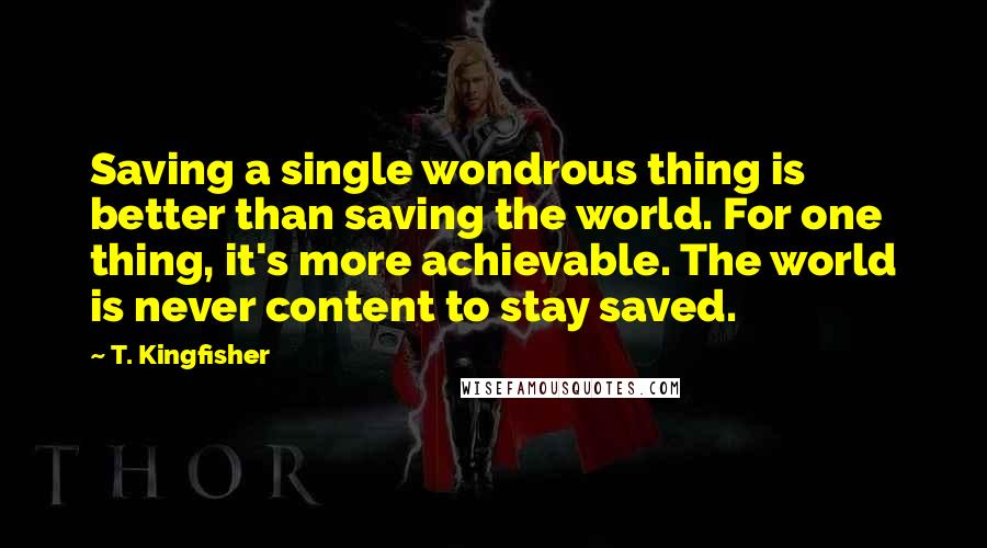 T. Kingfisher Quotes: Saving a single wondrous thing is better than saving the world. For one thing, it's more achievable. The world is never content to stay saved.