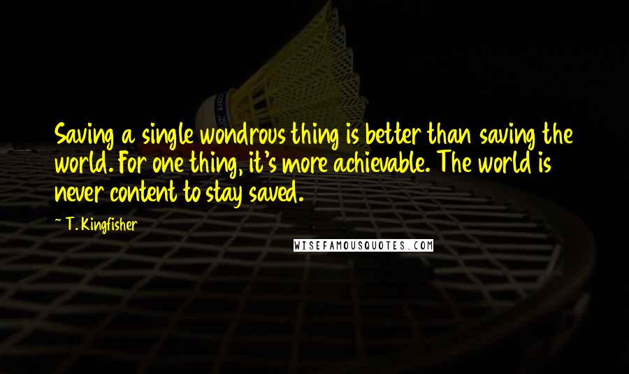 T. Kingfisher Quotes: Saving a single wondrous thing is better than saving the world. For one thing, it's more achievable. The world is never content to stay saved.