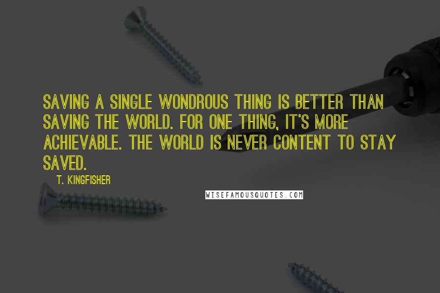 T. Kingfisher Quotes: Saving a single wondrous thing is better than saving the world. For one thing, it's more achievable. The world is never content to stay saved.