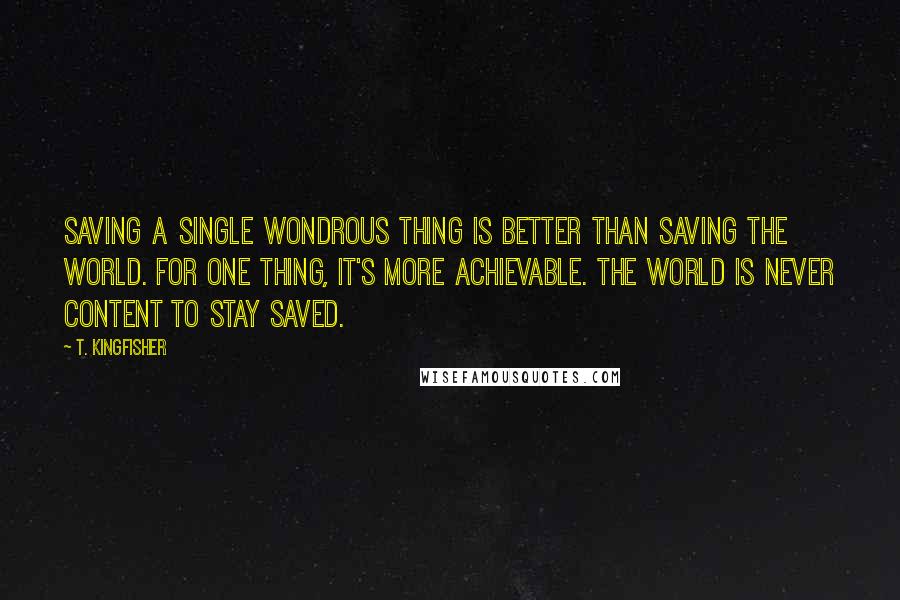 T. Kingfisher Quotes: Saving a single wondrous thing is better than saving the world. For one thing, it's more achievable. The world is never content to stay saved.