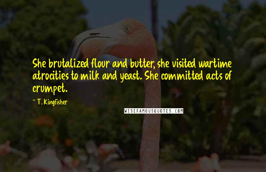 T. Kingfisher Quotes: She brutalized flour and butter, she visited wartime atrocities to milk and yeast. She committed acts of crumpet.