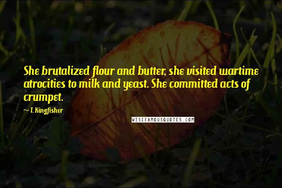 T. Kingfisher Quotes: She brutalized flour and butter, she visited wartime atrocities to milk and yeast. She committed acts of crumpet.