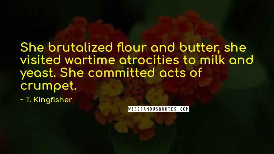 T. Kingfisher Quotes: She brutalized flour and butter, she visited wartime atrocities to milk and yeast. She committed acts of crumpet.