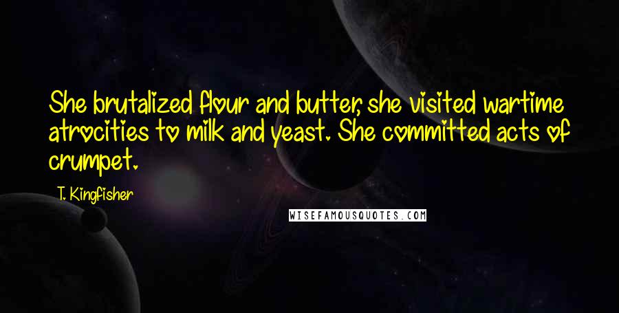 T. Kingfisher Quotes: She brutalized flour and butter, she visited wartime atrocities to milk and yeast. She committed acts of crumpet.
