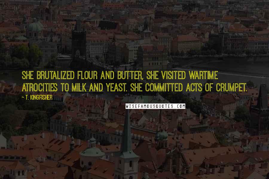T. Kingfisher Quotes: She brutalized flour and butter, she visited wartime atrocities to milk and yeast. She committed acts of crumpet.