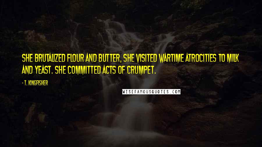 T. Kingfisher Quotes: She brutalized flour and butter, she visited wartime atrocities to milk and yeast. She committed acts of crumpet.