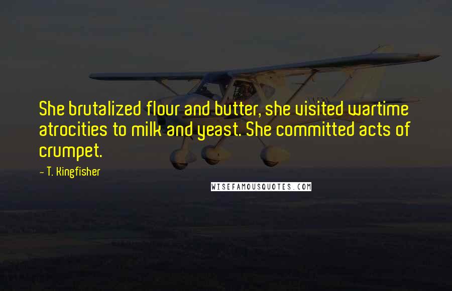 T. Kingfisher Quotes: She brutalized flour and butter, she visited wartime atrocities to milk and yeast. She committed acts of crumpet.