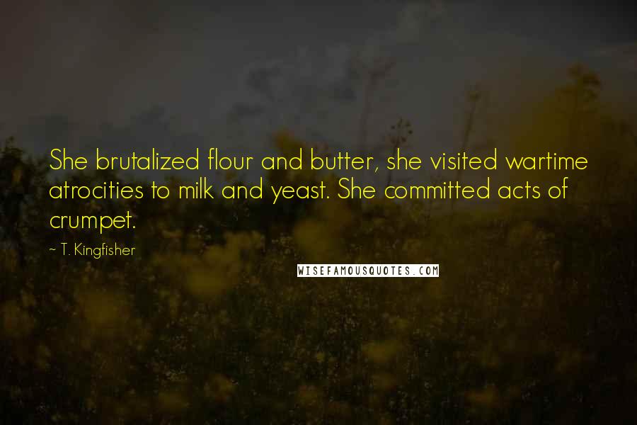 T. Kingfisher Quotes: She brutalized flour and butter, she visited wartime atrocities to milk and yeast. She committed acts of crumpet.
