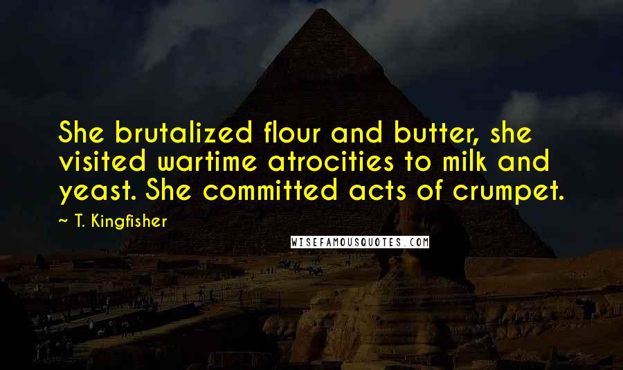 T. Kingfisher Quotes: She brutalized flour and butter, she visited wartime atrocities to milk and yeast. She committed acts of crumpet.