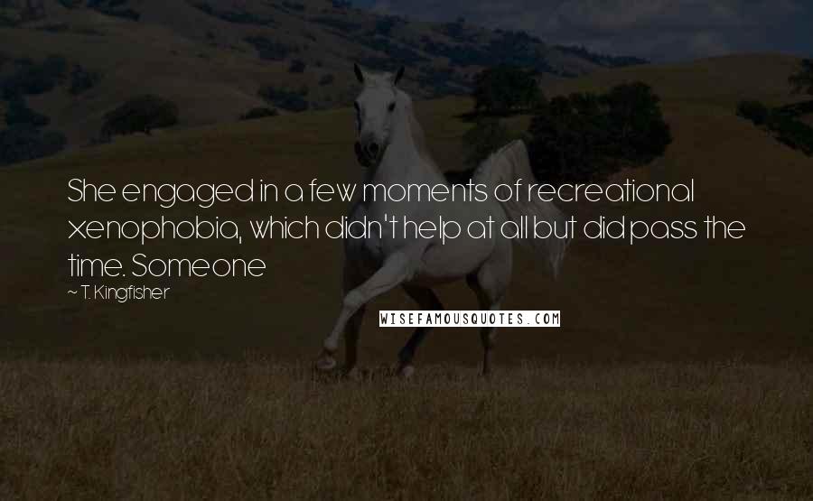 T. Kingfisher Quotes: She engaged in a few moments of recreational xenophobia, which didn't help at all but did pass the time. Someone