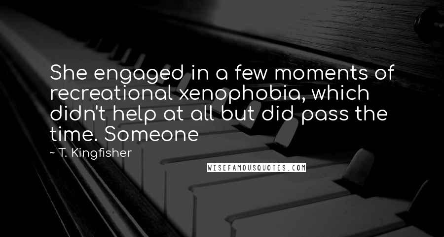 T. Kingfisher Quotes: She engaged in a few moments of recreational xenophobia, which didn't help at all but did pass the time. Someone