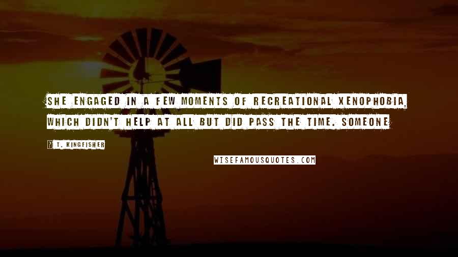 T. Kingfisher Quotes: She engaged in a few moments of recreational xenophobia, which didn't help at all but did pass the time. Someone