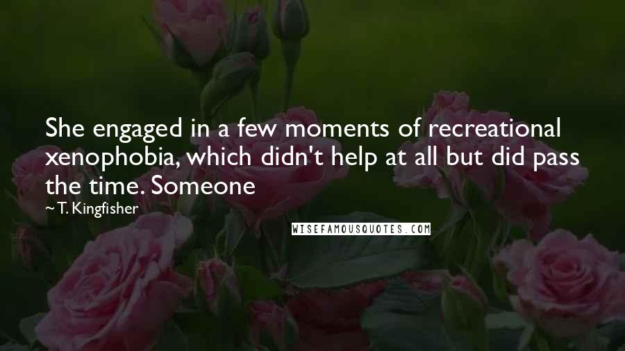 T. Kingfisher Quotes: She engaged in a few moments of recreational xenophobia, which didn't help at all but did pass the time. Someone