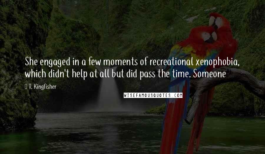 T. Kingfisher Quotes: She engaged in a few moments of recreational xenophobia, which didn't help at all but did pass the time. Someone