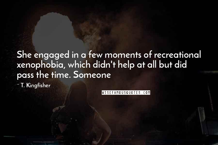 T. Kingfisher Quotes: She engaged in a few moments of recreational xenophobia, which didn't help at all but did pass the time. Someone